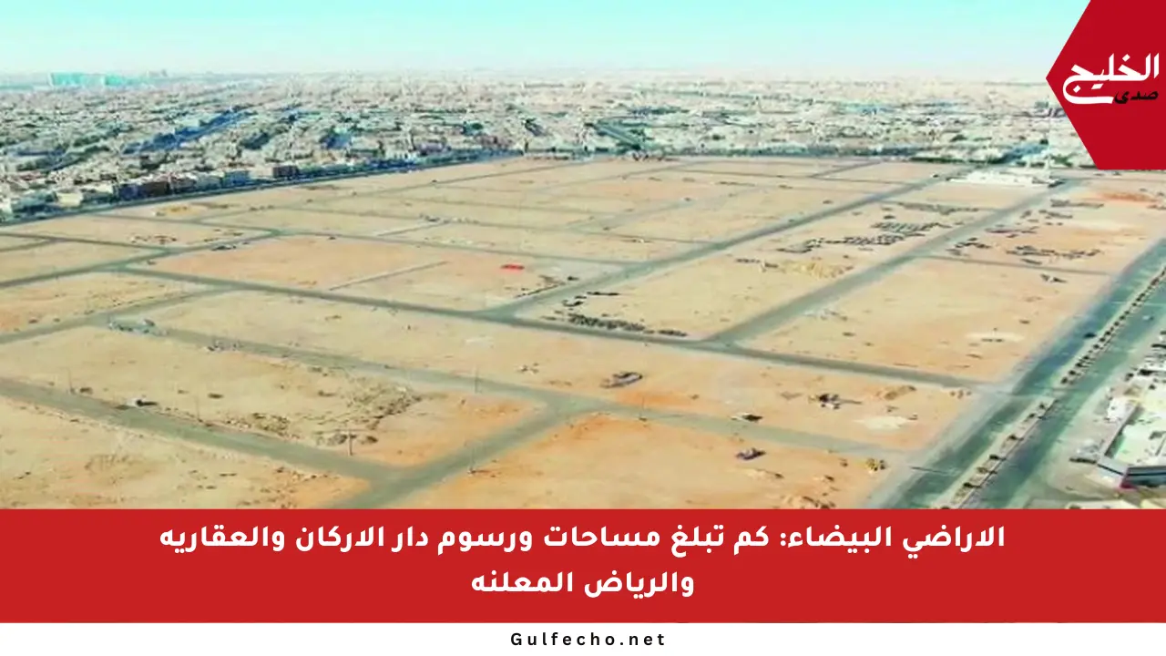الأراضي البيضاء: كم تبلغ مساحات ورسوم دار الأركان والعقارية والرياض المعلنة
